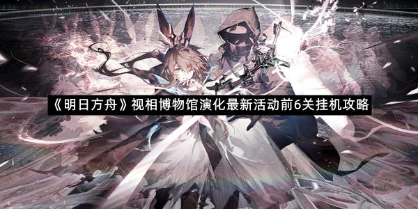《明日方舟》视相博物馆演化最新活动前6关挂机攻略