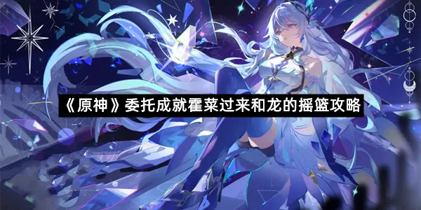 《原神》委托成就霍菜过来和龙的摇篮攻略