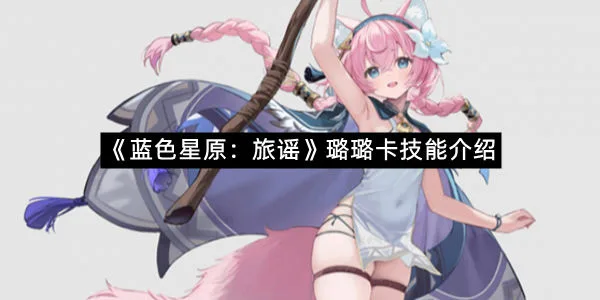 《蓝色星原：旅谣》璐璐卡技能介绍-1